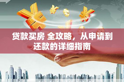 芦淞贷款买房 全攻略，从申请到还款的详细指南