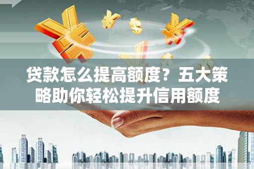 芦淞贷款怎么提高额度？五大策略助你轻松提升信用额度