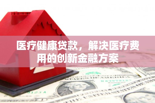芦淞医疗健康贷款，解决医疗费用的创新金融方案