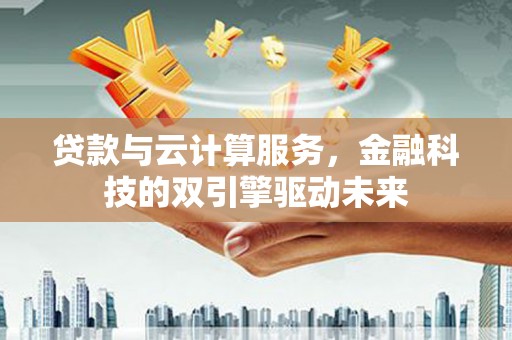芦淞贷款与云计算服务，金融科技的双引擎驱动未来