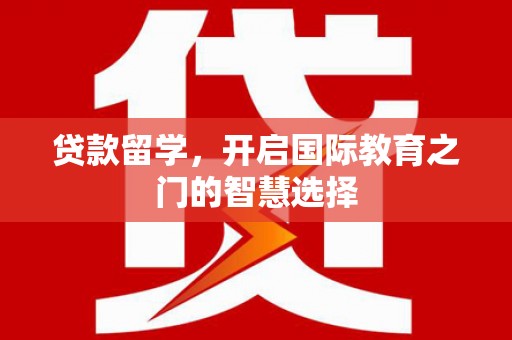 芦淞贷款留学，开启国际教育之门的智慧选择