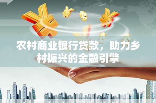 芦淞农村商业银行贷款，助力乡村振兴的金融引擎