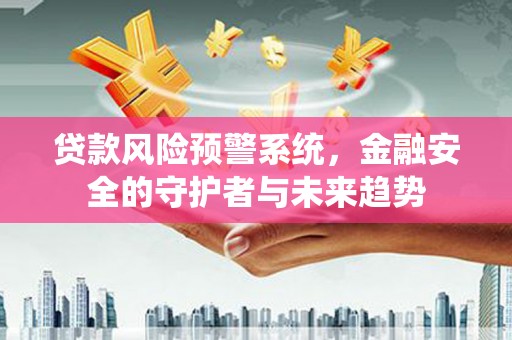 芦淞贷款风险预警系统，金融安全的守护者与未来趋势