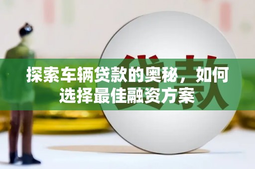 芦淞探索车辆贷款的奥秘，如何选择最佳融资方案