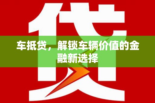 芦淞车抵贷，解锁车辆价值的金融新选择