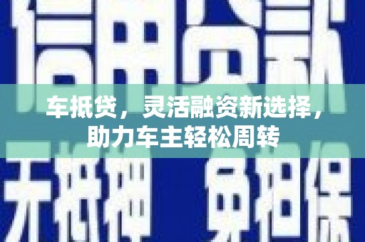 芦淞车抵贷，灵活融资新选择，助力车主轻松周转