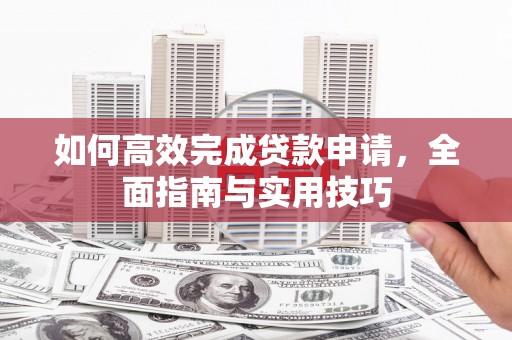 芦淞如何高效完成贷款申请，全面指南与实用技巧
