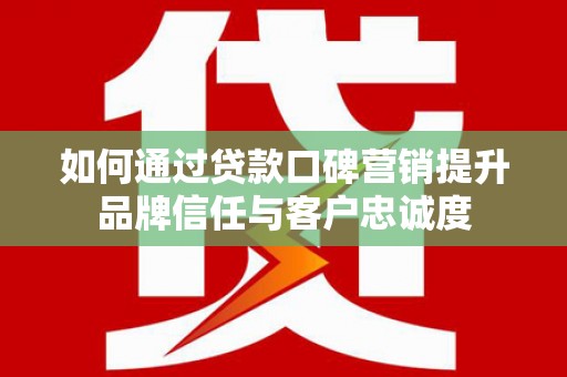 芦淞如何通过贷款口碑营销提升品牌信任与客户忠诚度