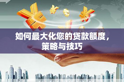 芦淞如何最大化您的贷款额度，策略与技巧