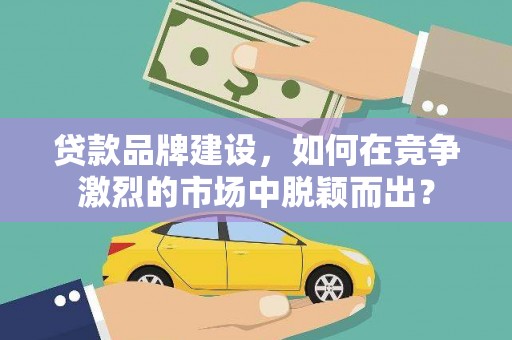 芦淞贷款品牌建设，如何在竞争激烈的市场中脱颖而出？