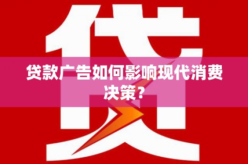 芦淞贷款广告如何影响现代消费决策？