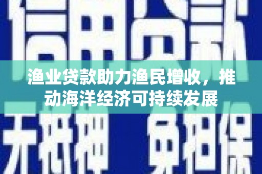 芦淞渔业贷款助力渔民增收，推动海洋经济可持续发展