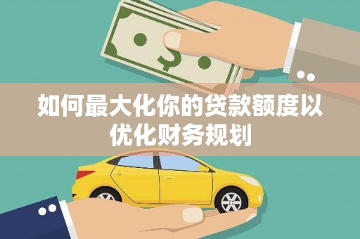 芦淞如何最大化你的贷款额度以优化财务规划