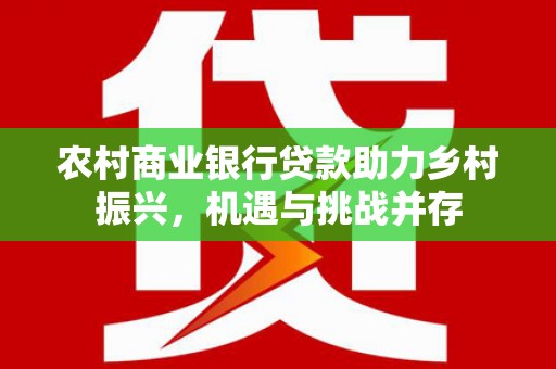 芦淞农村商业银行贷款助力乡村振兴，机遇与挑战并存