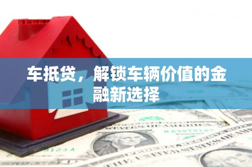 芦淞车抵贷，解锁车辆价值的金融新选择
