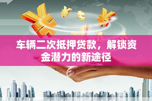 芦淞车辆二次抵押贷款，解锁资金潜力的新途径