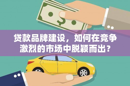 芦淞贷款品牌建设，如何在竞争激烈的市场中脱颖而出？