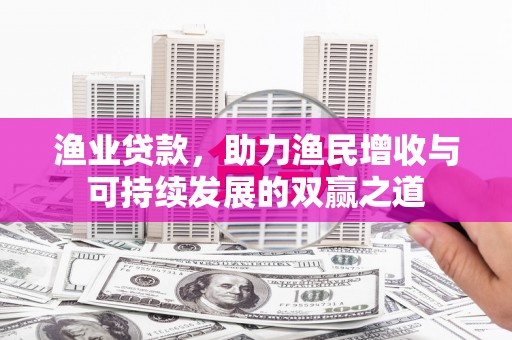 芦淞渔业贷款，助力渔民增收与可持续发展的双赢之道