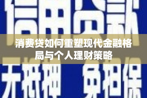芦淞消费贷如何重塑现代金融格局与个人理财策略