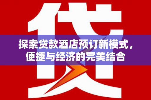 芦淞探索贷款酒店预订新模式，便捷与经济的完美结合