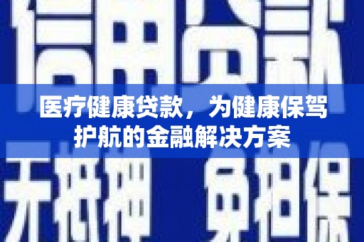 芦淞医疗健康贷款，为健康保驾护航的金融解决方案