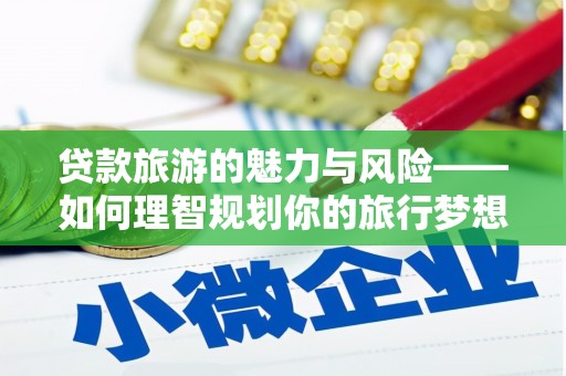 芦淞贷款旅游的魅力与风险——如何理智规划你的旅行梦想