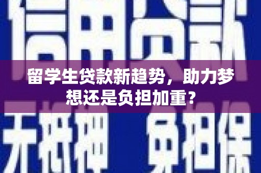芦淞留学生贷款新趋势，助力梦想还是负担加重？