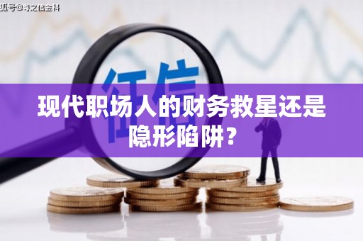 芦淞现代职场人的财务救星还是隐形陷阱？